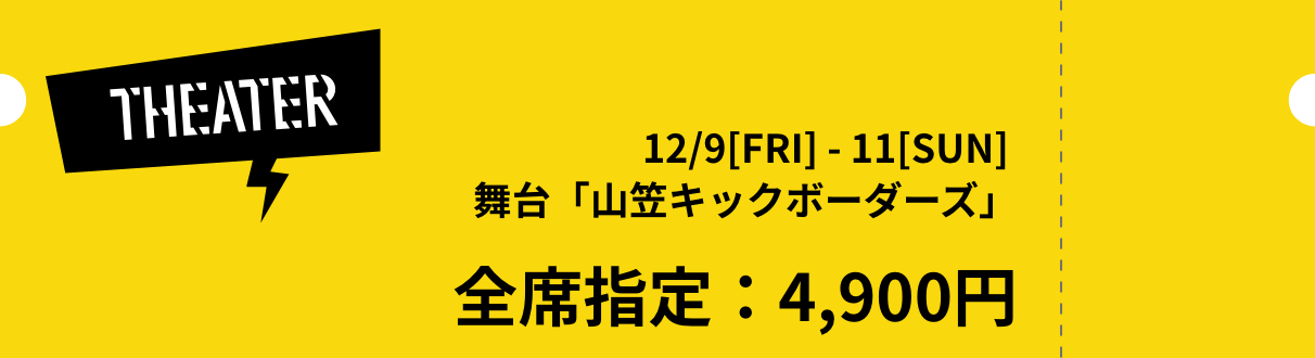 [THEATER] 12/9/fri-11sun 舞台「山笠キックボーダーズ」 全席指定：4,900円